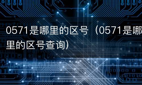 0571是哪里的区号（0571是哪里的区号查询）