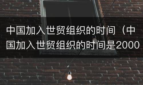 中国加入世贸组织的时间（中国加入世贸组织的时间是2000年）