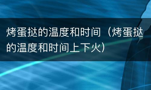 烤蛋挞的温度和时间（烤蛋挞的温度和时间上下火）