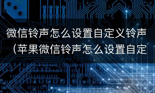 微信铃声怎么设置自定义铃声（苹果微信铃声怎么设置自定义铃声）