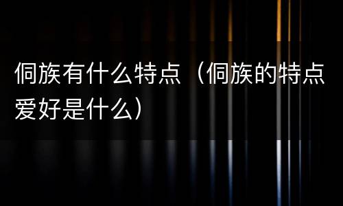 侗族有什么特点（侗族的特点爱好是什么）