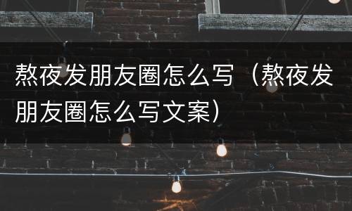 熬夜发朋友圈怎么写（熬夜发朋友圈怎么写文案）