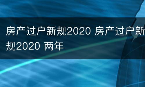 房产过户新规2020 房产过户新规2020 两年