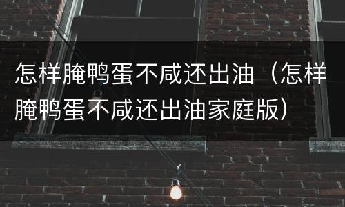 怎样腌鸭蛋不咸还出油（怎样腌鸭蛋不咸还出油家庭版）