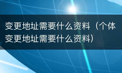 变更地址需要什么资料（个体变更地址需要什么资料）