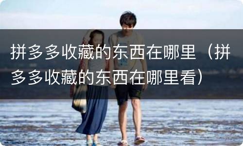 拼多多收藏的东西在哪里（拼多多收藏的东西在哪里看）