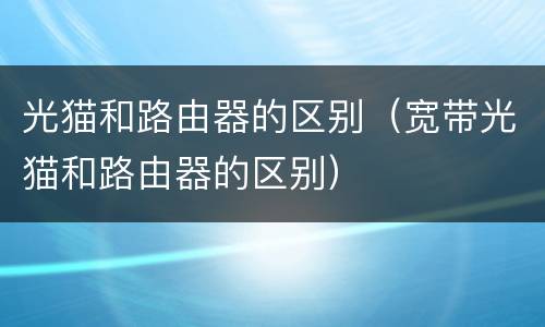 光猫和路由器的区别（宽带光猫和路由器的区别）