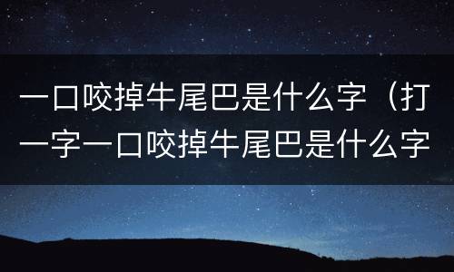 一口咬掉牛尾巴是什么字（打一字一口咬掉牛尾巴是什么字）