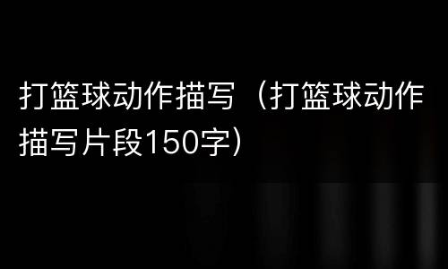 打篮球动作描写（打篮球动作描写片段150字）