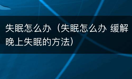 失眠怎么办（失眠怎么办 缓解晚上失眠的方法）