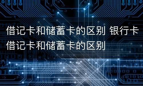 借记卡和储蓄卡的区别 银行卡借记卡和储蓄卡的区别