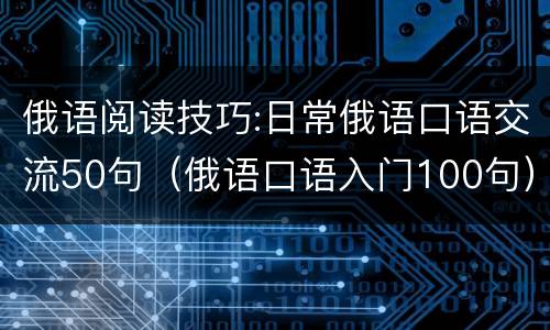 俄语阅读技巧:日常俄语口语交流50句（俄语口语入门100句）