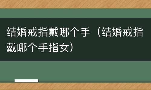 结婚戒指戴哪个手（结婚戒指戴哪个手指女）