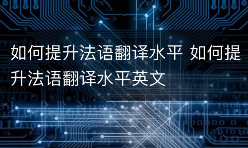 如何提升法语翻译水平 如何提升法语翻译水平英文