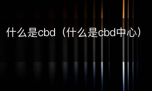 什么是cbd（什么是cbd中心）