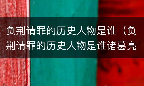 负荆请罪的历史人物是谁（负荆请罪的历史人物是谁诸葛亮）