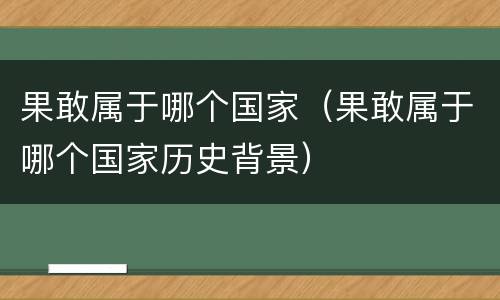 果敢属于哪个国家（果敢属于哪个国家历史背景）