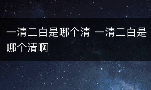 一清二白是哪个清 一清二白是哪个清啊