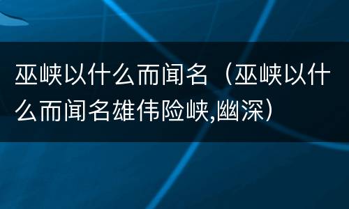 巫峡以什么而闻名（巫峡以什么而闻名雄伟险峡,幽深）