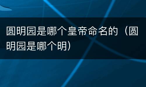 圆明园是哪个皇帝命名的（圆明园是哪个明）