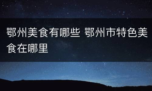 鄂州美食有哪些 鄂州市特色美食在哪里
