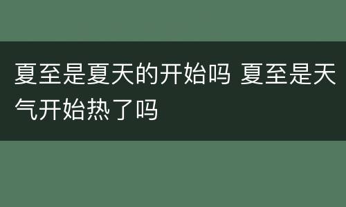 夏至是夏天的开始吗 夏至是天气开始热了吗