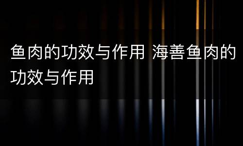 鱼肉的功效与作用 海善鱼肉的功效与作用