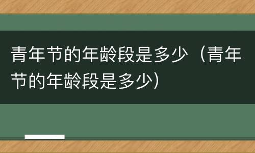 青年节的年龄段是多少（青年节的年龄段是多少）