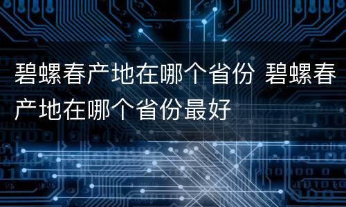 碧螺春产地在哪个省份 碧螺春产地在哪个省份最好