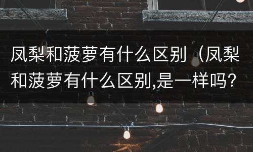凤梨和菠萝有什么区别（凤梨和菠萝有什么区别,是一样吗?）
