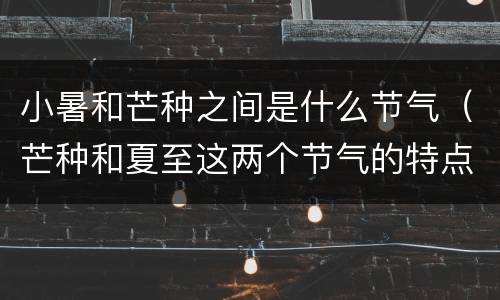 小暑和芒种之间是什么节气（芒种和夏至这两个节气的特点）