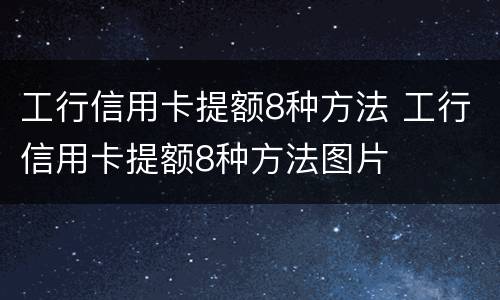 工行信用卡提额8种方法 工行信用卡提额8种方法图片