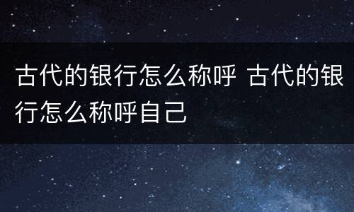 古代的银行怎么称呼 古代的银行怎么称呼自己