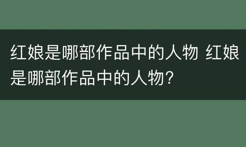 红娘是哪部作品中的人物 红娘是哪部作品中的人物?