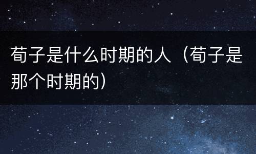 荀子是什么时期的人（荀子是那个时期的）