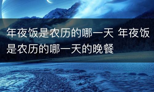 年夜饭是农历的哪一天 年夜饭是农历的哪一天的晚餐