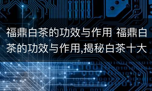 福鼎白茶的功效与作用 福鼎白茶的功效与作用,揭秘白茶十大功效!