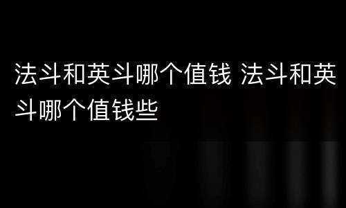法斗和英斗哪个值钱 法斗和英斗哪个值钱些