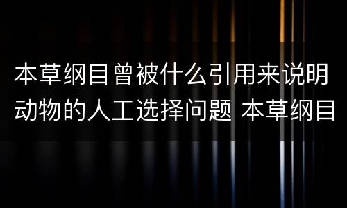 本草纲目曾被什么引用来说明动物的人工选择问题 本草纲目被谁引用说明动物的
