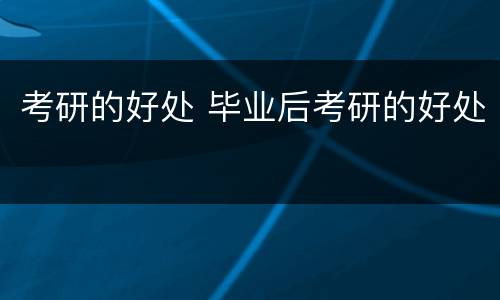 考研的好处 毕业后考研的好处