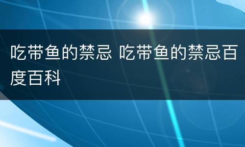 吃带鱼的禁忌 吃带鱼的禁忌百度百科