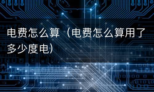 电费怎么算（电费怎么算用了多少度电）