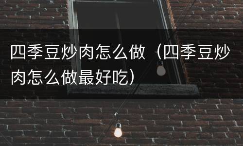 四季豆炒肉怎么做（四季豆炒肉怎么做最好吃）