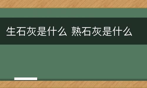 生石灰是什么 熟石灰是什么