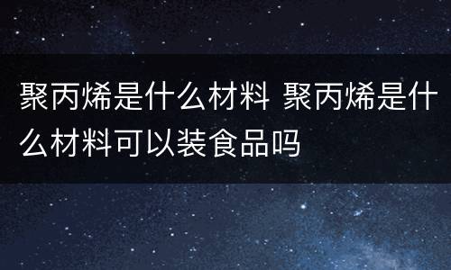 聚丙烯是什么材料 聚丙烯是什么材料可以装食品吗