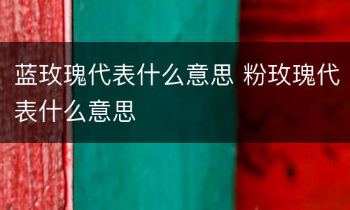 蓝玫瑰代表什么意思 粉玫瑰代表什么意思