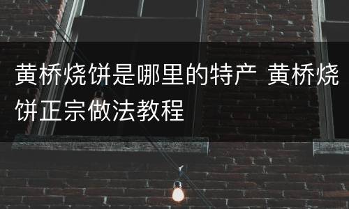 黄桥烧饼是哪里的特产 黄桥烧饼正宗做法教程