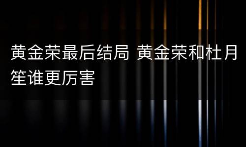 黄金荣最后结局 黄金荣和杜月笙谁更厉害