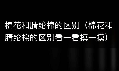 棉花和腈纶棉的区别（棉花和腈纶棉的区别看一看摸一摸）