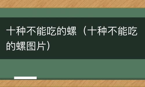 十种不能吃的螺（十种不能吃的螺图片）
